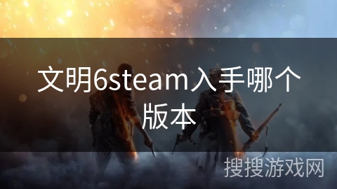 文明6steam入手哪个版本 文明6steam入手哪个版本