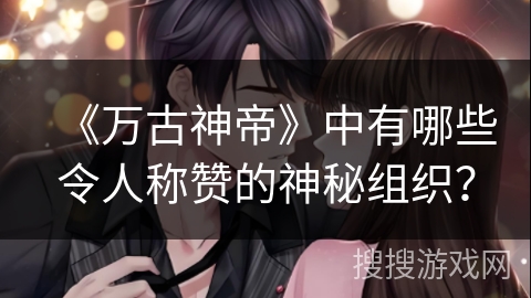 《万古神帝》中有哪些令人称赞的神秘组织?