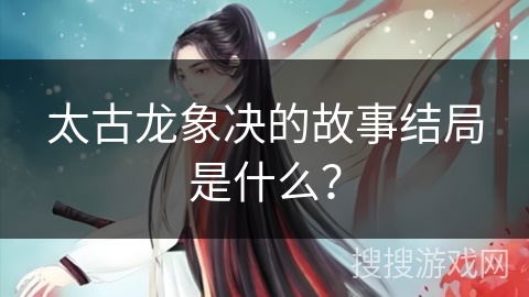 太古龙象决的故事结局是什么?