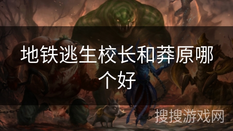 地铁逃生校长和莽原哪个好 地铁逃生校长和莽原哪个好