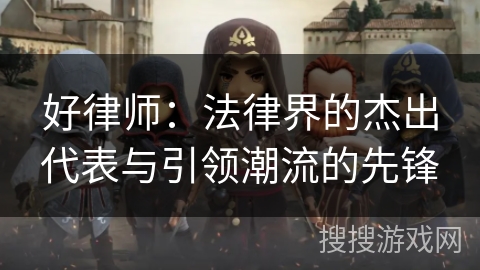 好律师:法律界的杰出代表与引领潮流的先锋 好律师:法律界的杰出代表与引领潮流的先锋