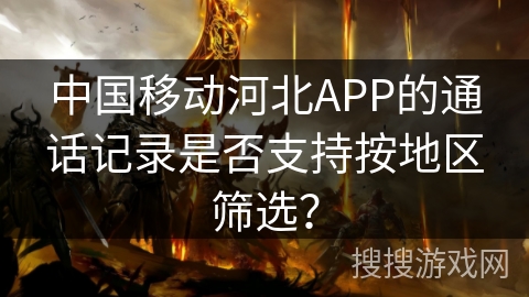 中国移动河北APP的通话记录是否支持按地区筛选？
