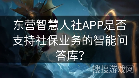 东营智慧人社APP是否支持社保业务的智能问答库? 东营智慧人社APP是否支持社保业务的智能问答库?