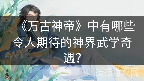《万古神帝》中有哪些令人期待的神界武学奇遇?
