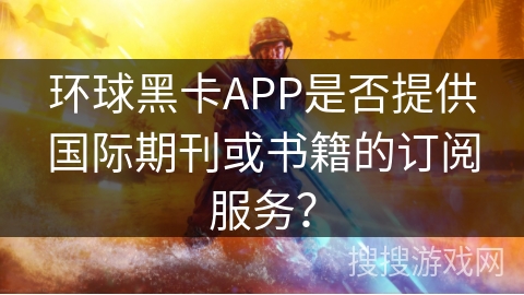 环球黑卡APP是否提供国际期刊或书籍的订阅服务？