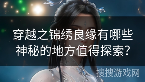 穿越之锦绣良缘有哪些神秘的地方值得探索？