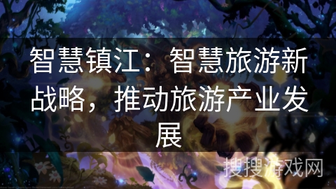 智慧镇江:智慧旅游新战略,推动旅游产业发展 智慧镇江:智慧旅游新战略,推动旅游产业发展