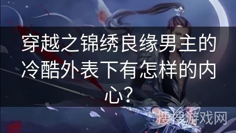 穿越之锦绣良缘男主的冷酷外表下有怎样的内心？