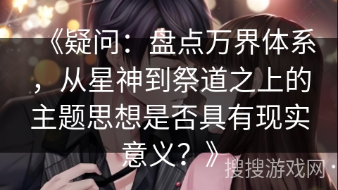 《疑问：盘点万界体系，从星神到祭道之上的主题思想是否具有现实意义？》