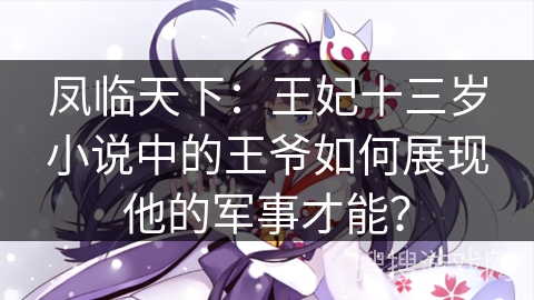 凤临天下：王妃十三岁小说中的王爷如何展现他的军事才能？