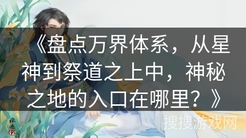 《盘点万界体系，从星神到祭道之上中，神秘之地的入口在哪里？》