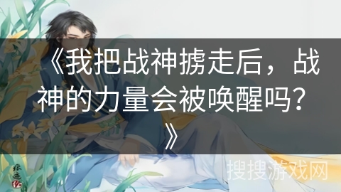 《我把战神掳走后，战神的力量会被唤醒吗？》