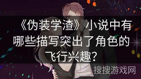 《伪装学渣》小说中有哪些描写突出了角色的飞行兴趣？