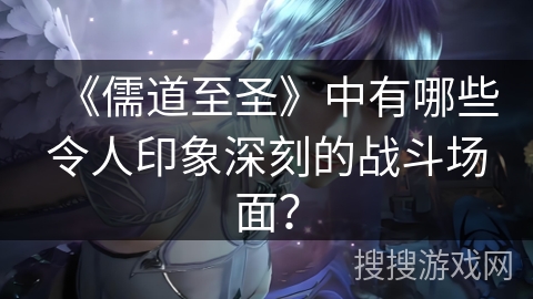 《儒道至圣》中有哪些令人印象深刻的战斗场面？