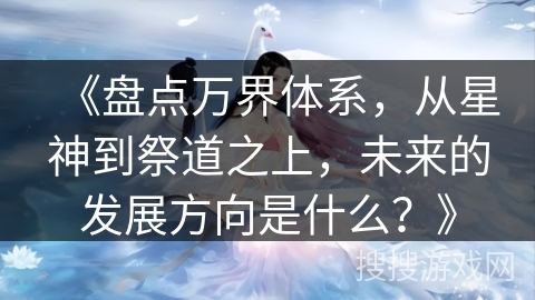 《盘点万界体系，从星神到祭道之上，未来的发展方向是什么？》