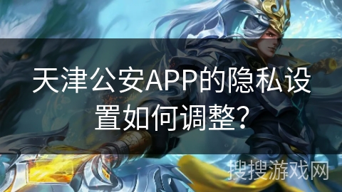 天津公安APP的隐私设置如何调整? 天津公安APP的隐私设置如何调整?