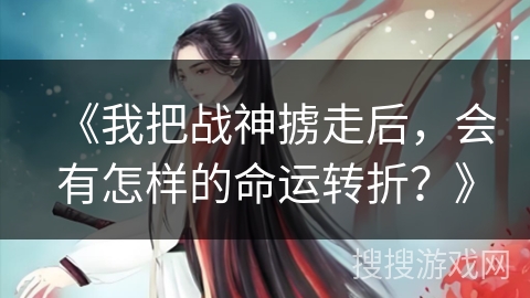 《我把战神掳走后，会有怎样的命运转折？》