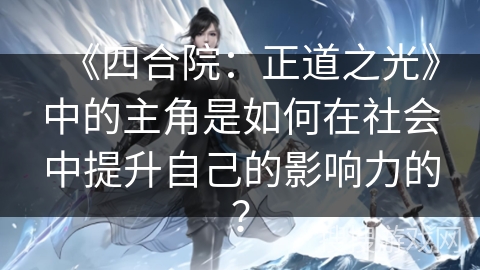 《四合院：正道之光》中的主角是如何在社会中提升自己的影响力的？