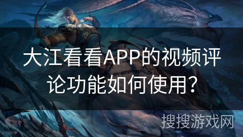 大江看看APP的视频评论功能如何使用？
