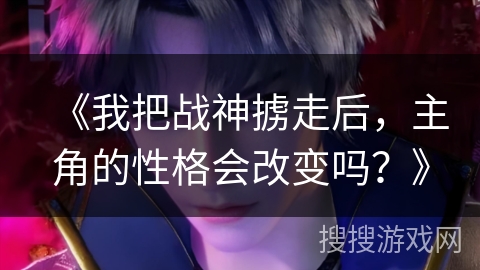 《我把战神掳走后，主角的性格会改变吗？》