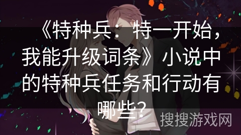 《特种兵：特一开始，我能升级词条》小说中的特种兵任务和行动有哪些？