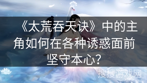 《太荒吞天诀》中的主角如何在各种诱惑面前坚守本心？