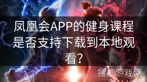 凤凰会APP的健身课程是否支持下载到本地观看？
