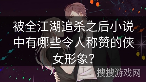 被全江湖追杀之后小说中有哪些令人称赞的侠女形象？