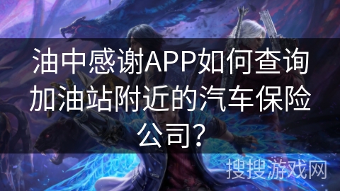 油中感谢APP如何查询加油站附近的汽车保险公司？