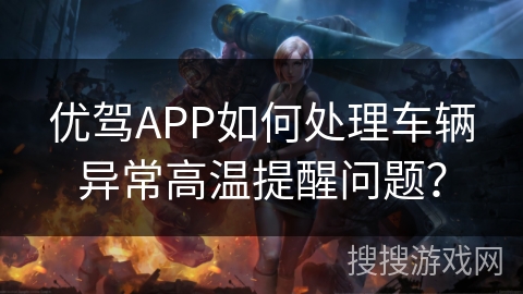 优驾APP如何处理车辆异常高温提醒问题？