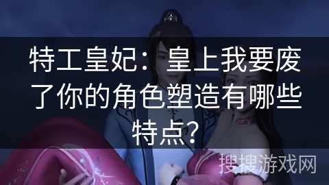 特工皇妃：皇上我要废了你的角色塑造有哪些特点？