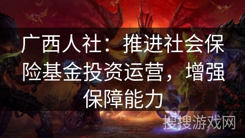 广西人社：推进社会保险基金投资运营，增强保障能力