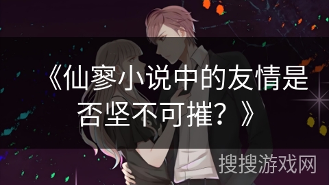 《仙寥小说中的友情是否坚不可摧？》