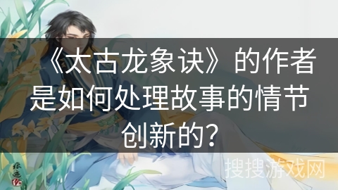 《太古龙象诀》的作者是如何处理故事的情节创新的？