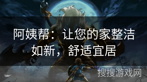 阿姨帮：让您的家整洁如新，舒适宜居