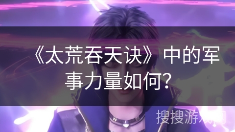 《太荒吞天诀》中的军事力量如何？