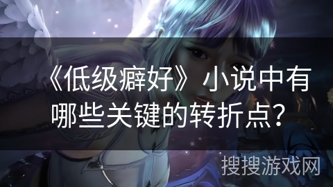 《低级癖好》小说中有哪些关键的转折点？