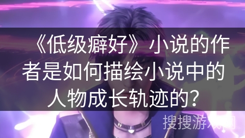 《低级癖好》小说的作者是如何描绘小说中的人物成长轨迹的？