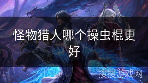 怪物猎人哪个操虫棍更好 怪物猎人哪个操虫棍更好