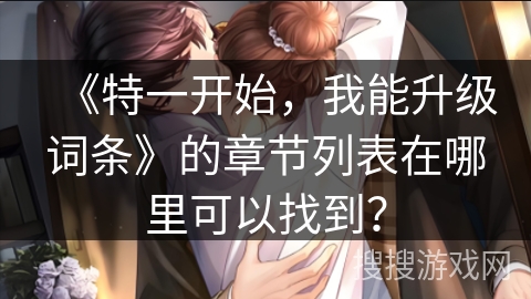 《特一开始，我能升级词条》的章节列表在哪里可以找到？