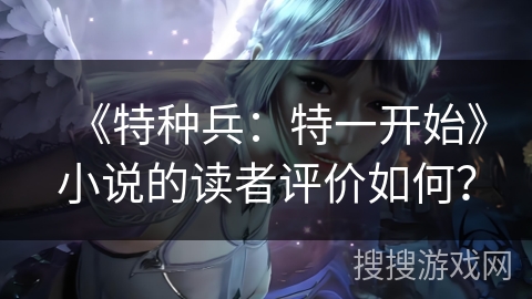 《特种兵：特一开始》小说的读者评价如何？