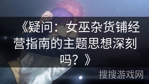 《疑问：女巫杂货铺经营指南的主题思想深刻吗？》