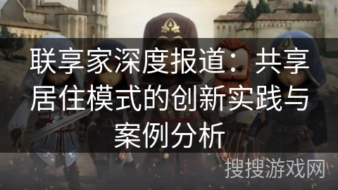 联享家深度报道：共享居住模式的创新实践与案例分析