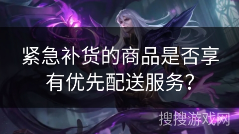 紧急补货的商品是否享有优先配送服务？