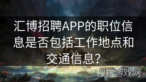 汇博招聘APP的职位信息是否包括工作地点和交通信息？