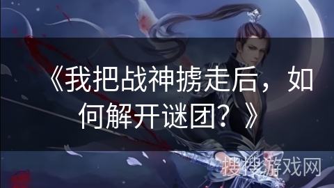 《我把战神掳走后，如何解开谜团？》