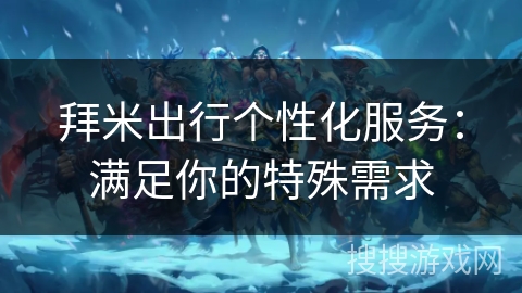 拜米出行个性化服务：满足你的特殊需求