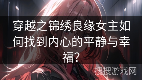 穿越之锦绣良缘女主如何找到内心的平静与幸福？