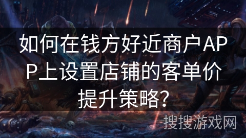 如何在钱方好近商户APP上设置店铺的客单价提升策略? 如何在钱方好近商户APP上设置店铺的客单价提升策略?