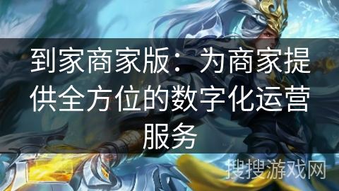 到家商家版：为商家提供全方位的数字化运营服务